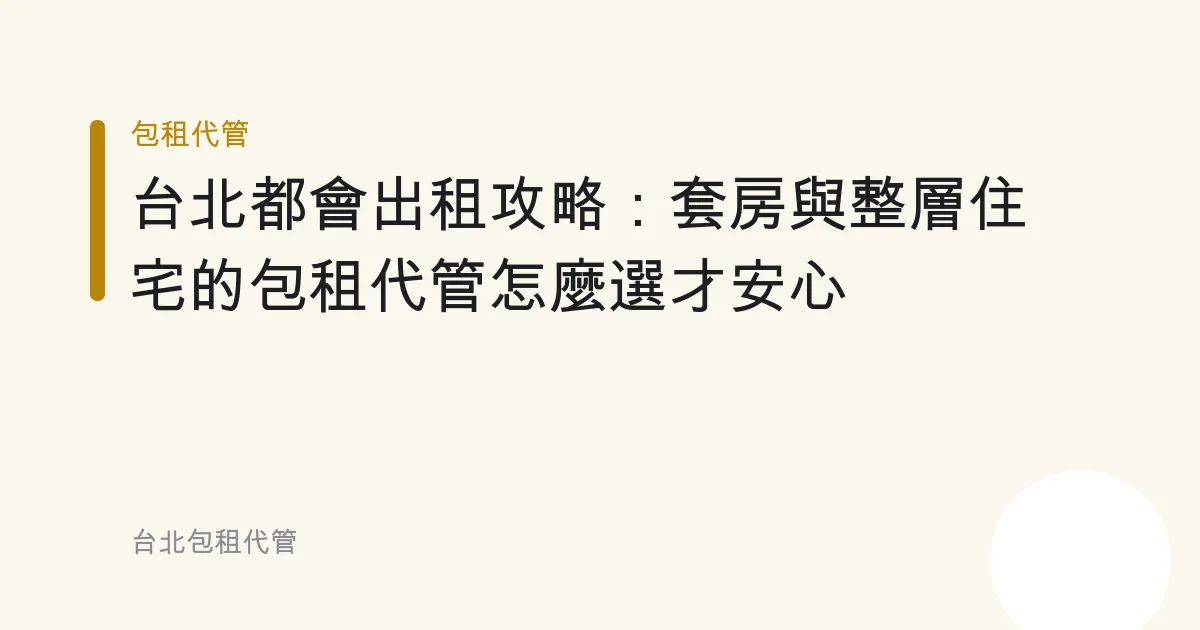 台北都會出租攻略：套房與整層住宅的包租代管怎麼選才安心